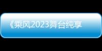 《乘风2023舞台纯享版》免费在线观看